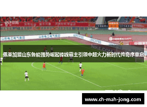 佩莱加盟山东鲁能强势崛起锋线霸主引领中超火力新时代传奇序章启