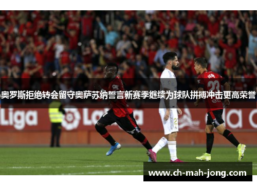 奥罗斯拒绝转会留守奥萨苏纳誓言新赛季继续为球队拼搏冲击更高荣誉