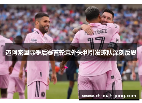 迈阿密国际季后赛首轮意外失利引发球队深刻反思
