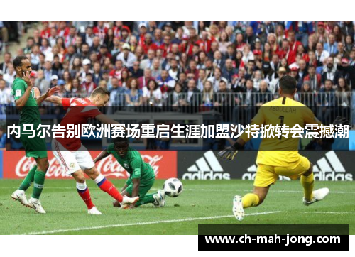 内马尔告别欧洲赛场重启生涯加盟沙特掀转会震撼潮