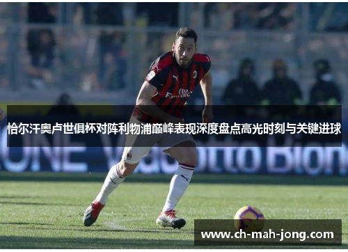 恰尔汗奥卢世俱杯对阵利物浦巅峰表现深度盘点高光时刻与关键进球