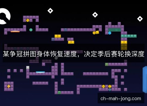 某争冠拼图身体恢复速度，决定季后赛轮换深度